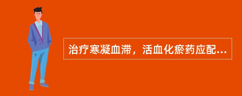 治疗寒凝血滞，活血化瘀药应配伍的药物是（）。治疗癥瘕积聚，活血化瘀药应配伍的药物