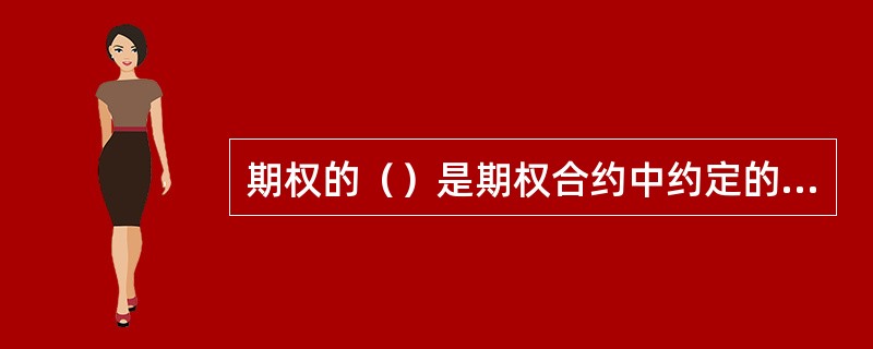 期权的（）是期权合约中约定的、买方行使权力时购买或出售标的资产的价格。