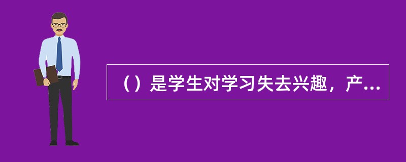 （）是学生对学习失去兴趣，产生厌倦情绪或冷漠态度，甚至表现出逃避行为的心理问题。