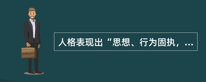 人格表现出“思想、行为固执，敏感多疑，自以为是”等主要特点，这种人格属于（）。