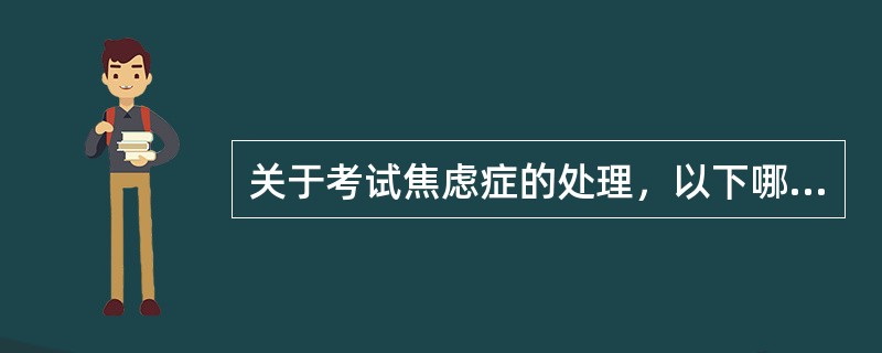 关于考试焦虑症的处理，以下哪种说法是不正确的?（）