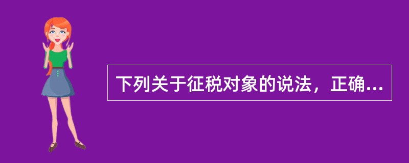 下列关于征税对象的说法，正确的是（）。