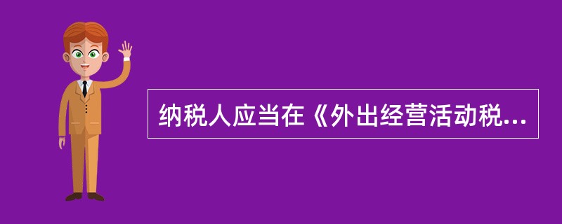 纳税人应当在《外出经营活动税收管理证明》有效期满前10日内，持证回原税务登记机关