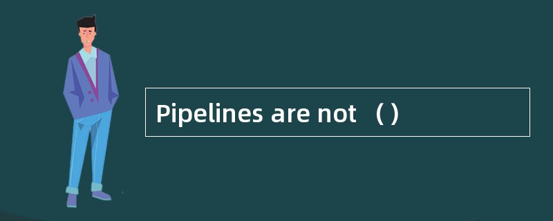 Pipelines are not （）