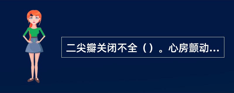 二尖瓣关闭不全（）。心房颤动（）。