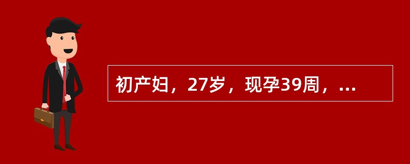 初产妇，27岁，现孕39周，阵发性下腹疼痛11h。检查：胎方位不清，胎心音不清，