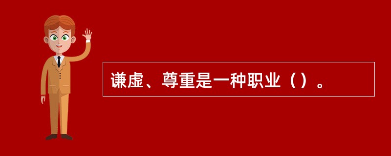 谦虚、尊重是一种职业（）。