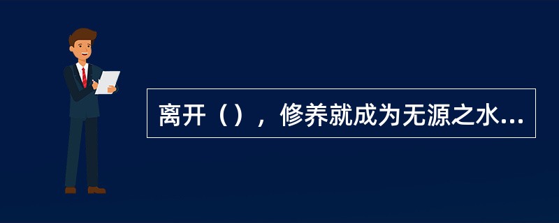 离开（），修养就成为无源之水，无本之木。