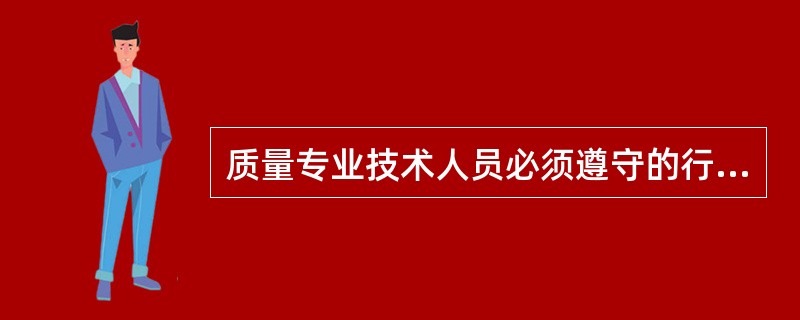 质量专业技术人员必须遵守的行为准则有（）。