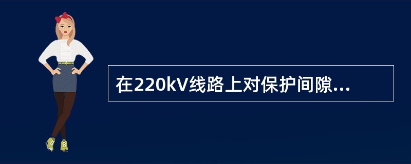 在220kV线路上对保护间隙距离整定值推荐为（）m。