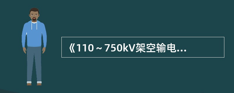 《110～750kV架空输电线路设计技术规定》规定，110kV～750kV输电线