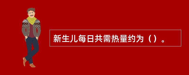 新生儿每日共需热量约为（）。