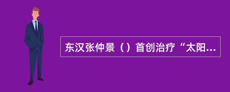东汉张仲景（）首创治疗“太阳温病”宣肺泄热的经典名方麻杏石甘汤