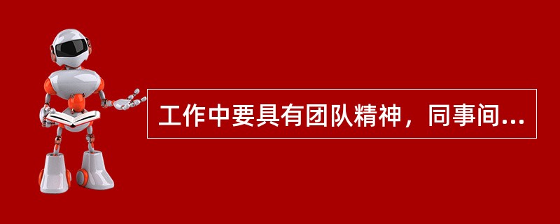 工作中要具有团队精神，同事间应相互（），共同完成工作任务。