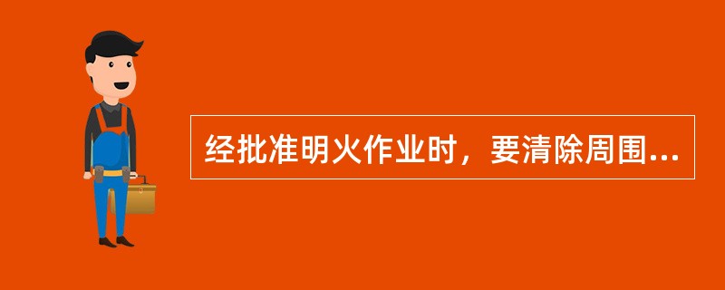 经批准明火作业时，要清除周围（），严格执行操作规程，安全保卫部制定专人现场监护。