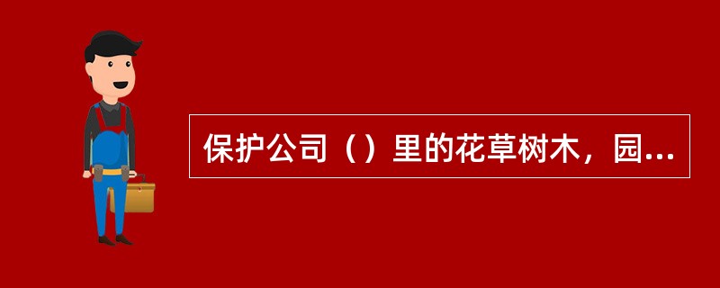 保护公司（）里的花草树木，园林建筑。