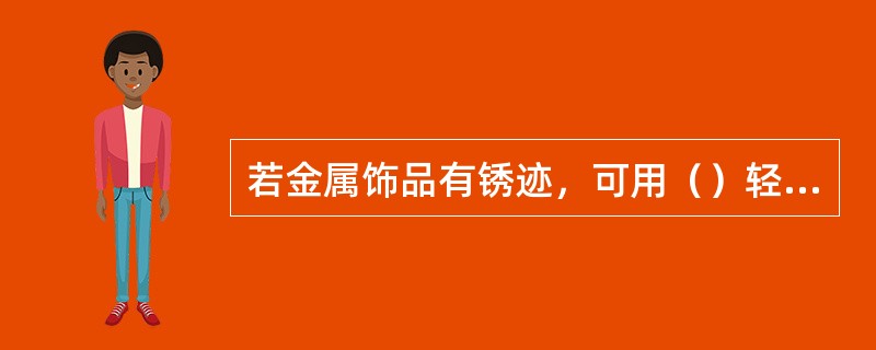 若金属饰品有锈迹，可用（）轻轻磨去锈迹再进行清洁。