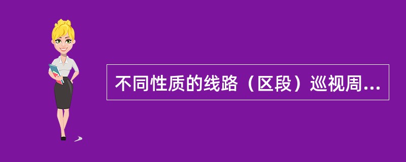 不同性质的线路（区段）巡视周期：运行情况不佳的老旧线路（区段）、缺陷频发线路（区