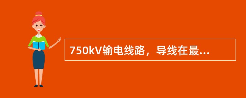 750kV输电线路，导线在最大风偏时与树木之间的净空距离不应小于（）m。