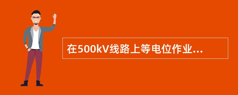 在500kV线路上等电位作业时，等电位作业人员在绝缘梯上作业或沿绝缘梯进入强电场