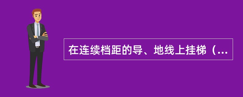 在连续档距的导、地线上挂梯（或行飞车）时，其导、地线的截面不得小于：钢芯铝绞线（