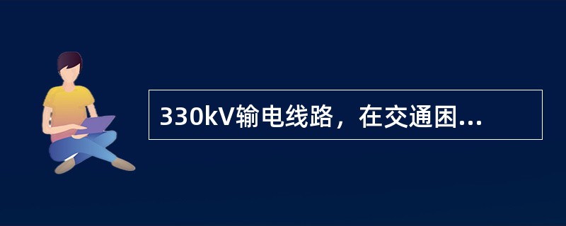 330kV输电线路，在交通困难地区导线与地面允许的最小距离（）m。