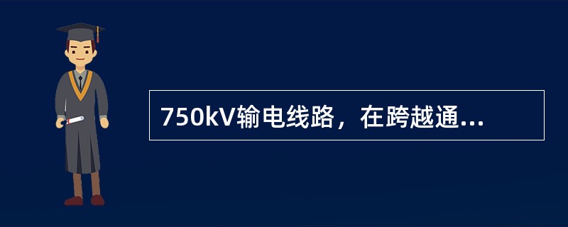 750kV输电线路，在跨越通航河流时，导线或避雷线至5年一遇洪水位的最小垂直距离