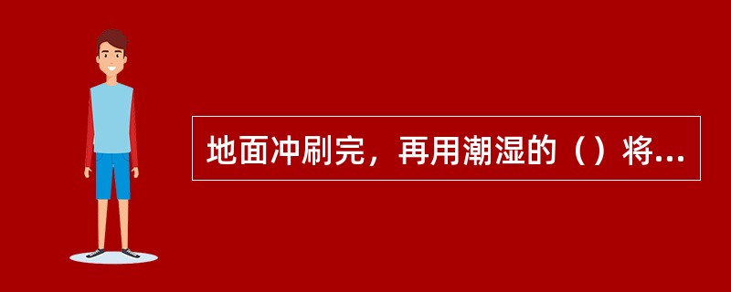 地面冲刷完，再用潮湿的（）将地面擦拭干净。