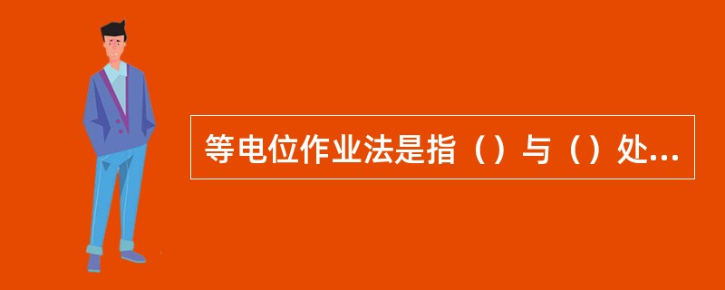 等电位作业法是指（）与（）处于同一电位下，人体（）设备带电部件进行作业的方法，等