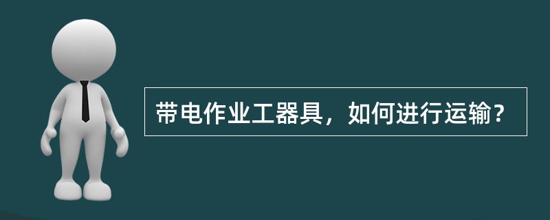 带电作业工器具，如何进行运输？