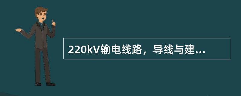 220kV输电线路，导线与建筑物之间的垂直距离，在最大计算弧垂情况下，不应小于（