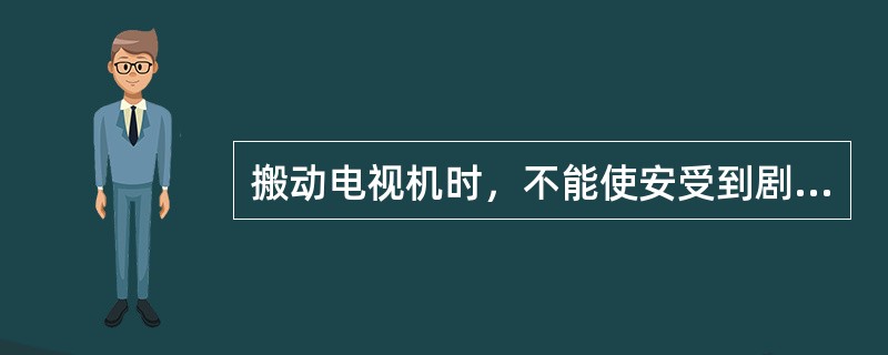 搬动电视机时，不能使安受到剧烈的震动，特别要注意显像管的表面，划伤的易发生（）