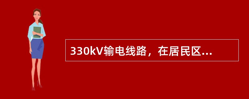 330kV输电线路，在居民区导线与地面允许的最小距离（）m。