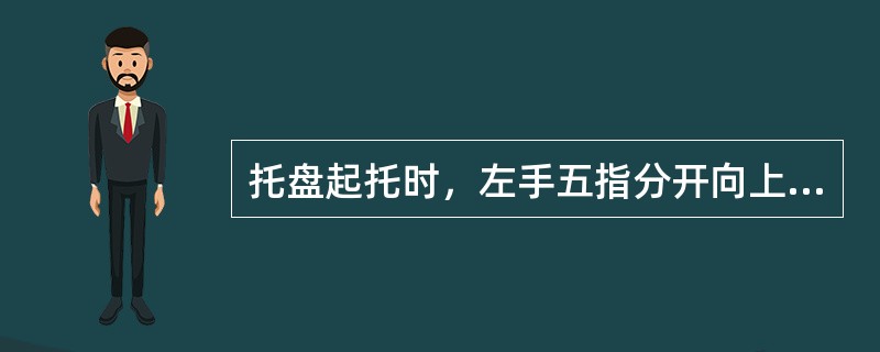 托盘起托时，左手五指分开向上，做上弯曲与掌根平，并形成一个凹形，大小臂相互垂直平