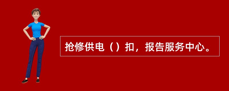 抢修供电（）扣，报告服务中心。