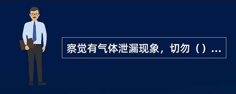 察觉有气体泄漏现象，切勿（）弄熄所有火种，如香烟，蜡烛等。