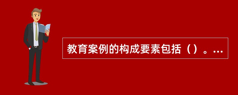 教育案例的构成要素包括（）。①案例主题②案例背景③案例事件④反思和讨论⑤附录⑥摘