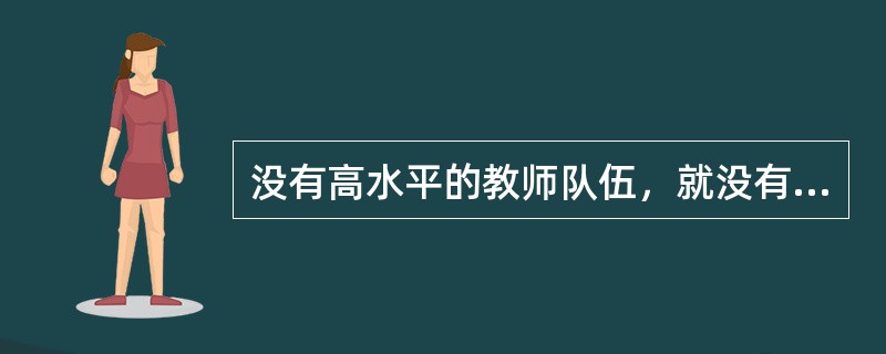没有高水平的教师队伍，就没有高质量的教育。