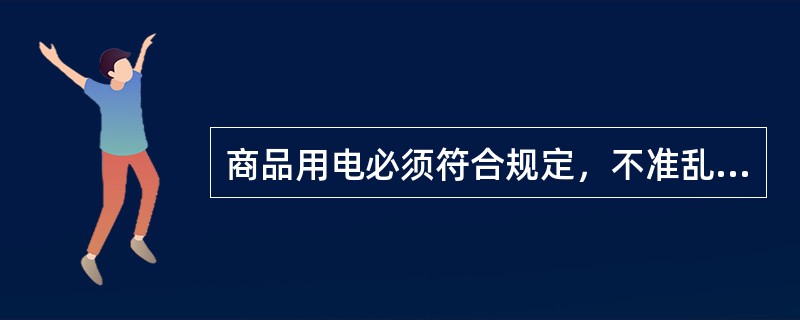 商品用电必须符合规定，不准乱接乱拉电线，不准超（）用电，不准使用不合格的电料及保