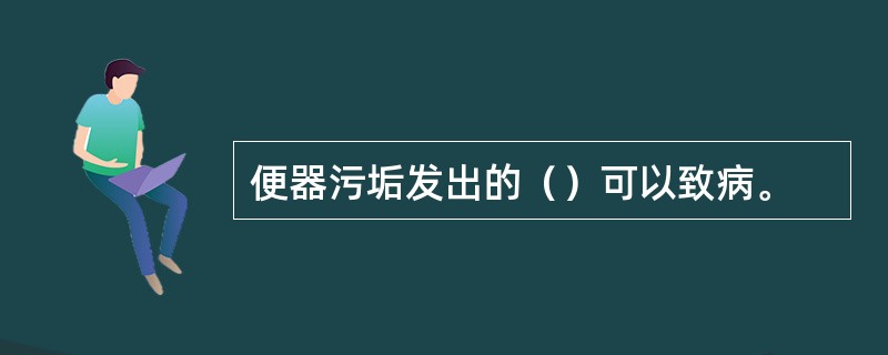 便器污垢发出的（）可以致病。