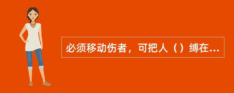 必须移动伤者，可把人（）缚在伤者身体以上。