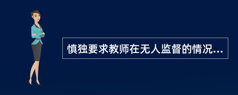 慎独要求教师在无人监督的情况下，能够严格要求自己，约束自己，不放纵自己。