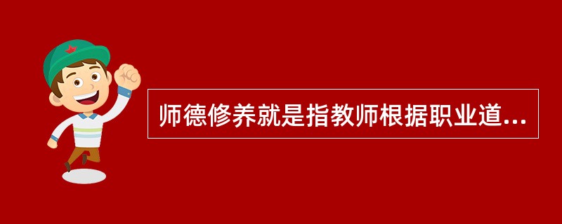 师德修养就是指教师根据职业道德的原则和规范所进行的自我审度、自我教育、自我锻炼、