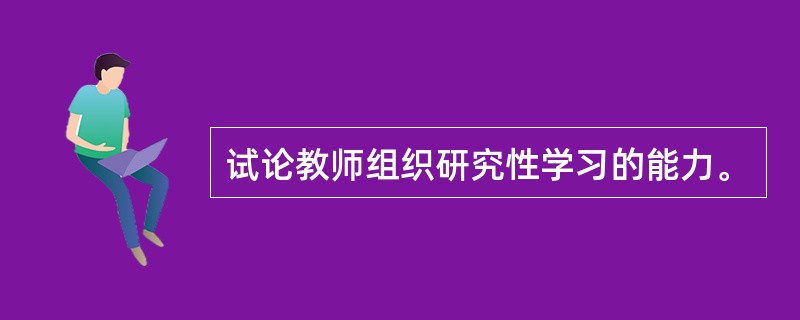 试论教师组织研究性学习的能力。