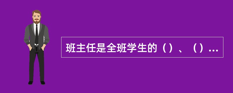 班主任是全班学生的（）、（）、（），是学校领导对学生进行教育工作和管理工作的得力