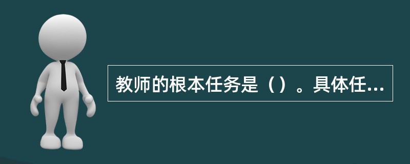 教师的根本任务是（）。具体任务包括（）、（）、（）。