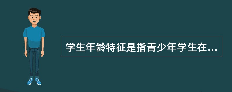 学生年龄特征是指青少年学生在一定社会和教育条件下不同年龄阶段所形式的一般的（）、