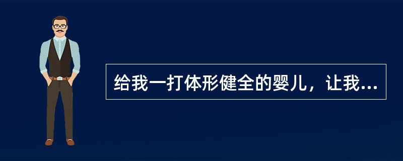 给我一打体形健全的婴儿，让我用一个专门的环境培养他们，我保证他们之中的任意一个，