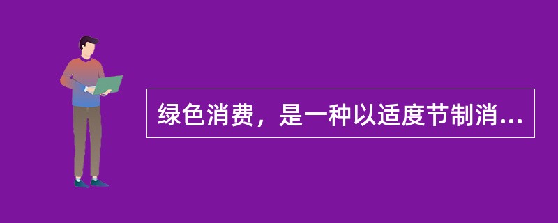 绿色消费，是一种以适度节制消费，避免或减少环境破坏，崇尚自然和保护生态等为特征的