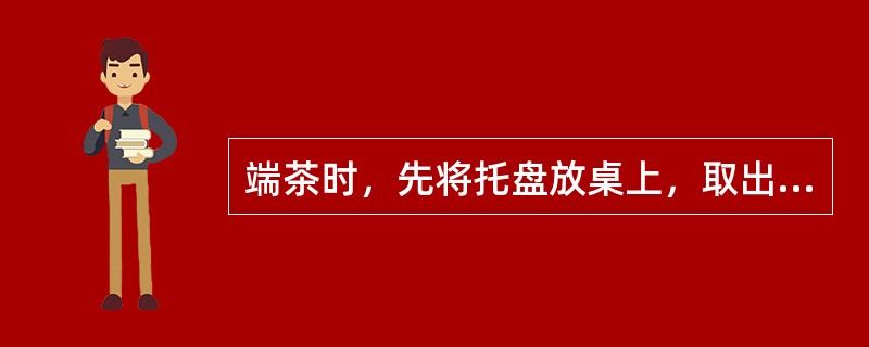 端茶时，先将托盘放桌上，取出茶杯，双手敬上，先宾后主，并轻声招呼（）